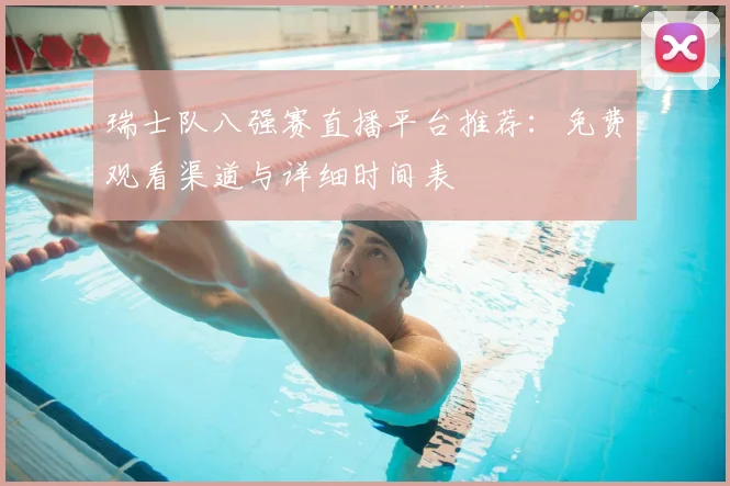 瑞士队八强赛直播平台推荐:免费观看渠道与详细时间表