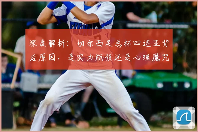 深度解析:切尔西足总杯四连亚背后原因,是实力瓶颈还是心理魔咒?如何破局