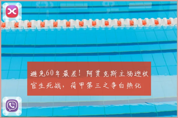 避免60年最差！阿贾克斯主场迎收官生死战，荷甲第三之争白热化
