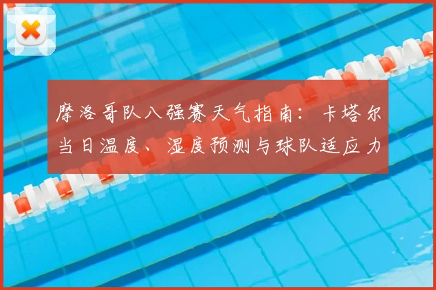 摩洛哥队八强赛天气指南：卡塔尔当日温度、湿度预测与球队适应力分析