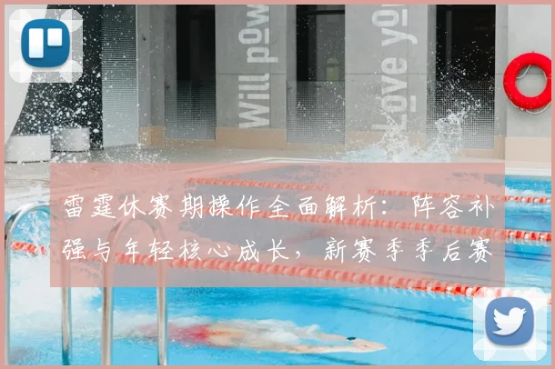 雷霆休赛期操作全面解析：阵容补强与年轻核心成长，新赛季季后赛前景展望