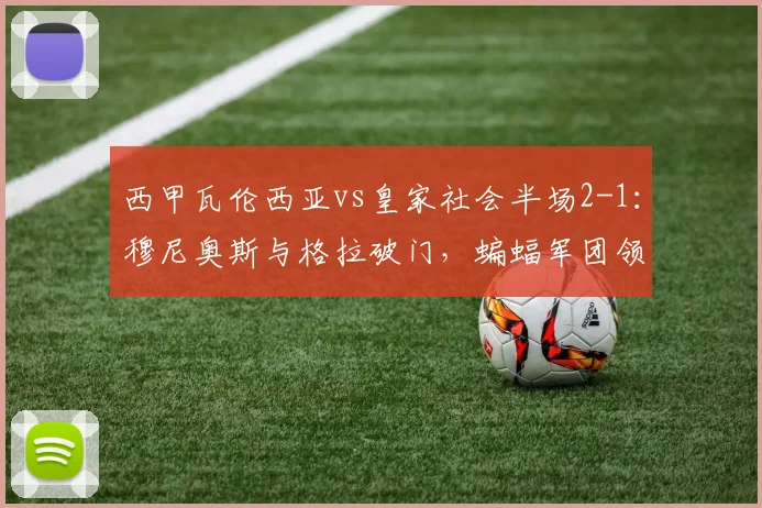 西甲瓦伦西亚vs皇家社会半场2-1：穆尼奥斯与格拉破门，蝙蝠军团领先