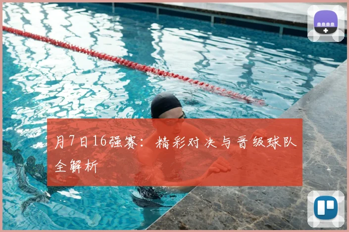 月7日16强赛:精彩对决与晋级球队全解析